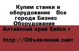 Купим станки и оборудование - Все города Бизнес » Оборудование   . Алтайский край,Бийск г.